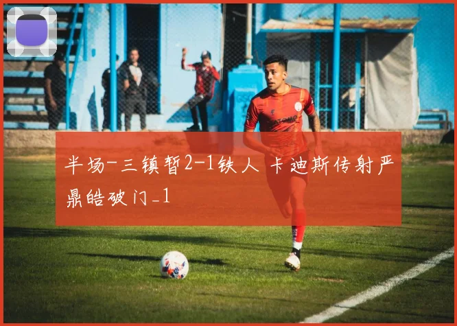 半场-三镇暂2-1铁人 卡迪斯传射严鼎皓破门_1