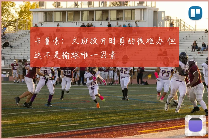 卡鲁索：文班投开时真的很难办 但这不是输球唯一因素
