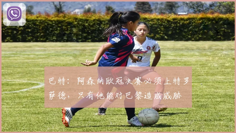巴特：阿森纳欧冠决赛必须上特罗萨德，只有他能对巴黎造成威胁