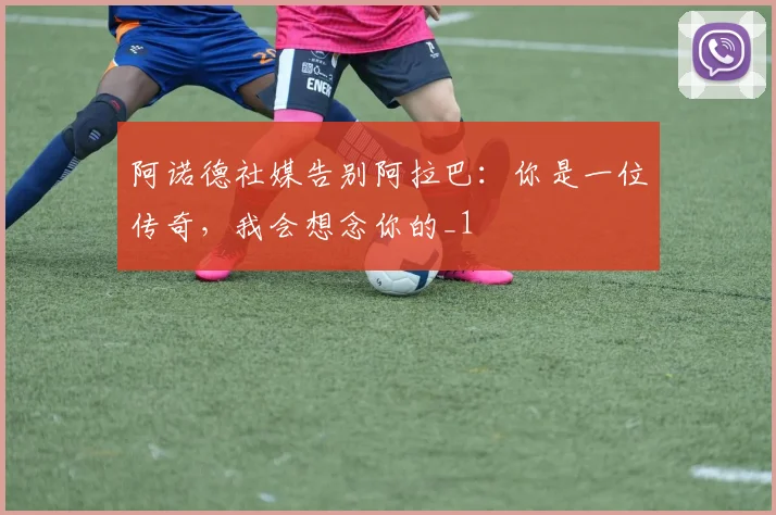 阿诺德社媒告别阿拉巴：你是一位传奇，我会想念你的_1