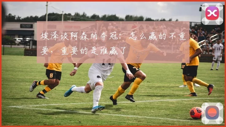 埃泽谈阿森纳夺冠：怎么赢的不重要，重要的是谁赢了