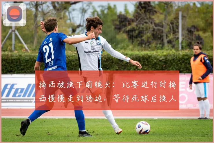 梅西被换下前镜头：比赛进行时梅西慢慢走到场边，等待死球后换人