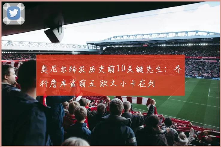 奥尼尔转发历史前10关键先生：乔科詹库鲨前五 欧文小卡在列