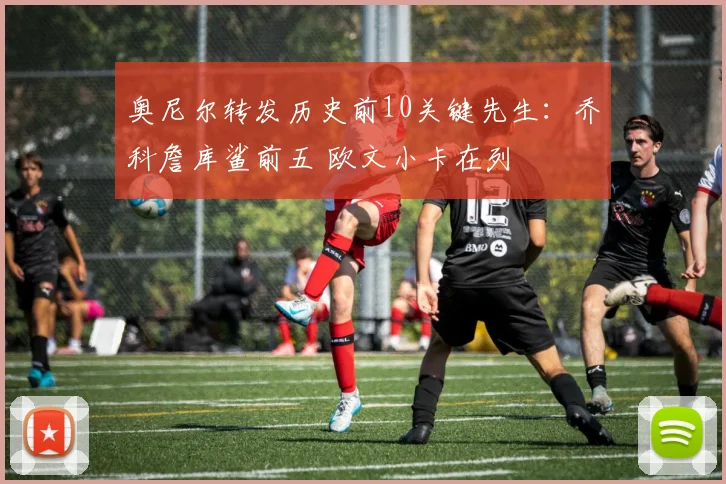 奥尼尔转发历史前10关键先生：乔科詹库鲨前五 欧文小卡在列